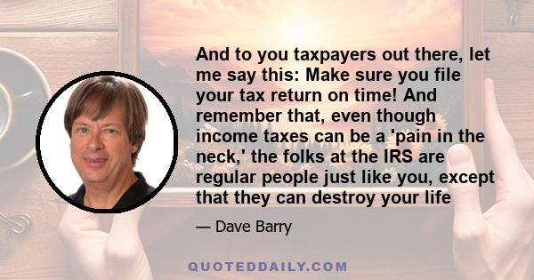 And to you taxpayers out there, let me say this: Make sure you file your tax return on time! And remember that, even though income taxes can be a 'pain in the neck,' the folks at the IRS are regular people just like