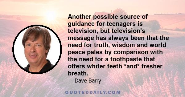 Another possible source of guidance for teenagers is television, but television's message has always been that the need for truth, wisdom and world peace pales by comparison with the need for a toothpaste that offers