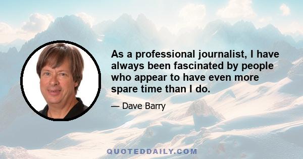 As a professional journalist, I have always been fascinated by people who appear to have even more spare time than I do.