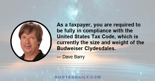 As a taxpayer, you are required to be fully in compliance with the United States Tax Code, which is currently the size and weight of the Budweiser Clydesdales.