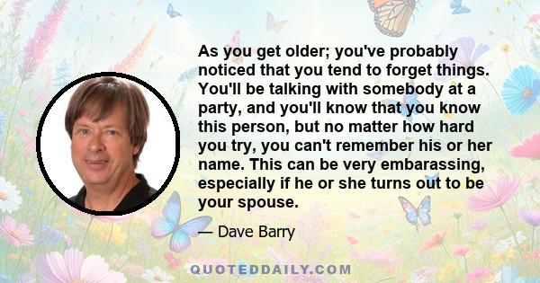 As you get older; you've probably noticed that you tend to forget things. You'll be talking with somebody at a party, and you'll know that you know this person, but no matter how hard you try, you can't remember his or