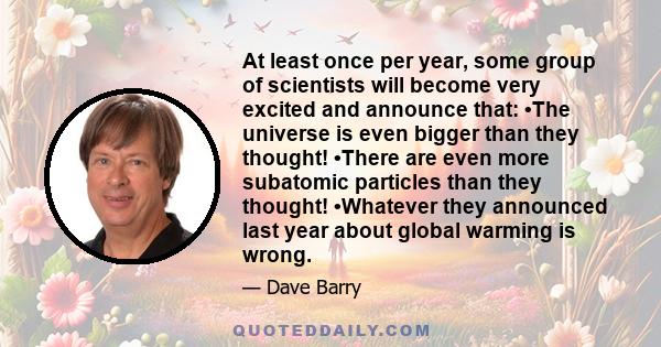 At least once per year, some group of scientists will become very excited and announce that: •The universe is even bigger than they thought! •There are even more subatomic particles than they thought! •Whatever they