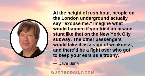 At the height of rush hour, people on the London underground actually say excuse me. Imagine what would happen if you tried an insane stunt like that on the New York City subway. The other passengers would take it as a