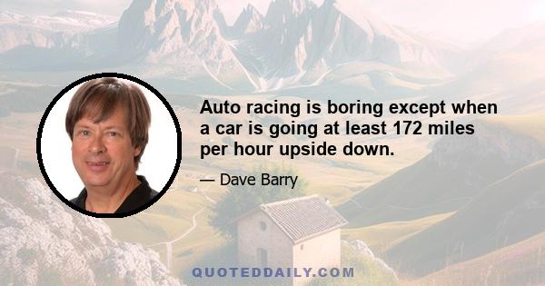 Auto racing is boring except when a car is going at least 172 miles per hour upside down.