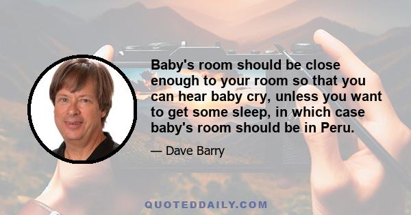 Baby's room should be close enough to your room so that you can hear baby cry, unless you want to get some sleep, in which case baby's room should be in Peru.