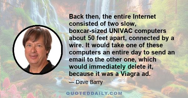 Back then, the entire Internet consisted of two slow, boxcar-sized UNIVAC computers about 50 feet apart, connected by a wire. It would take one of these computers an entire day to send an email to the other one, which