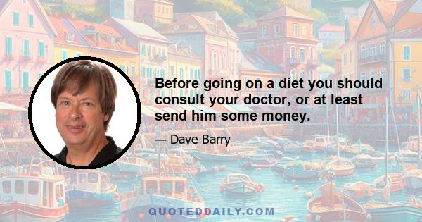 Before going on a diet you should consult your doctor, or at least send him some money.