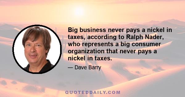 Big business never pays a nickel in taxes, according to Ralph Nader, who represents a big consumer organization that never pays a nickel in taxes.