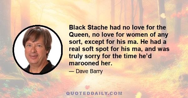 Black Stache had no love for the Queen, no love for women of any sort, except for his ma. He had a real soft spot for his ma, and was truly sorry for the time he’d marooned her.