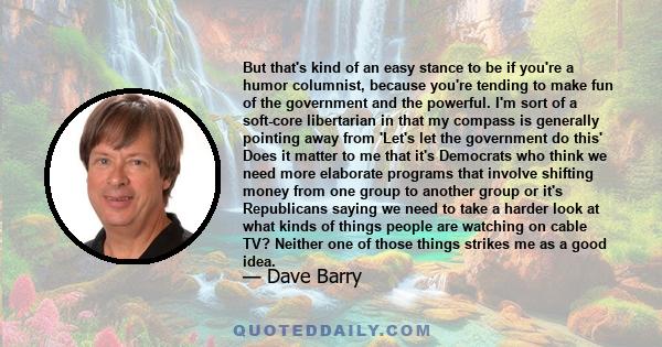 But that's kind of an easy stance to be if you're a humor columnist, because you're tending to make fun of the government and the powerful. I'm sort of a soft-core libertarian in that my compass is generally pointing