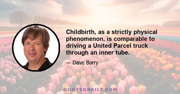 Childbirth, as a strictly physical phenomenon, is comparable to driving a United Parcel truck through an inner tube.