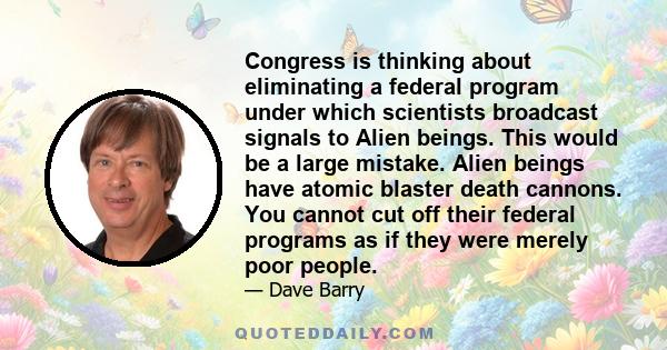 Congress is thinking about eliminating a federal program under which scientists broadcast signals to Alien beings. This would be a large mistake. Alien beings have atomic blaster death cannons. You cannot cut off their