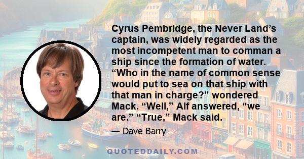 Cyrus Pembridge, the Never Land’s captain, was widely regarded as the most incompetent man to comman a ship since the formation of water. “Who in the name of common sense would put to sea on that ship with that man in