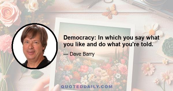 Democracy: In which you say what you like and do what you're told.