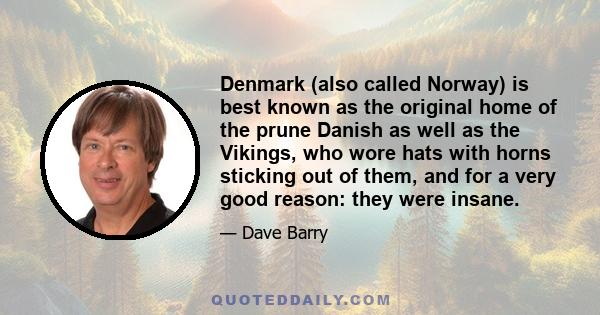 Denmark (also called Norway) is best known as the original home of the prune Danish as well as the Vikings, who wore hats with horns sticking out of them, and for a very good reason: they were insane.