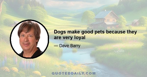 Dogs make good pets because they are very loyal