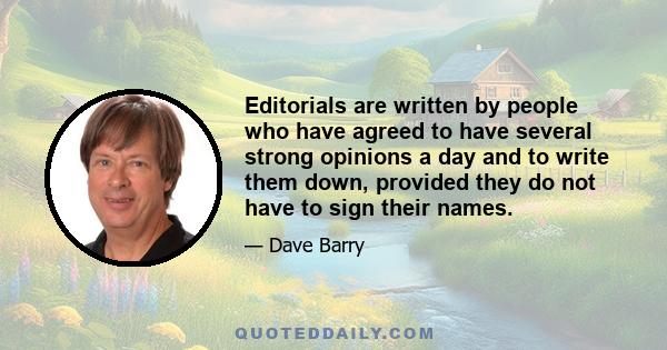 Editorials are written by people who have agreed to have several strong opinions a day and to write them down, provided they do not have to sign their names.