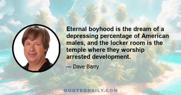 Eternal boyhood is the dream of a depressing percentage of American males, and the locker room is the temple where they worship arrested development.