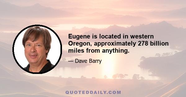 Eugene is located in western Oregon, approximately 278 billion miles from anything.