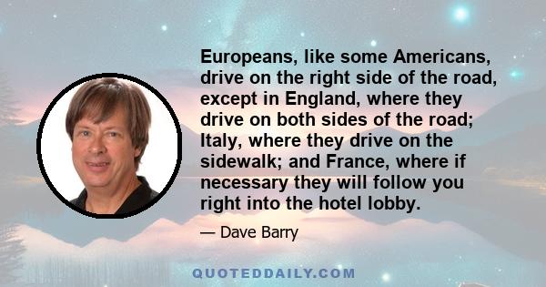 Europeans, like some Americans, drive on the right side of the road, except in England, where they drive on both sides of the road; Italy, where they drive on the sidewalk; and France, where if necessary they will