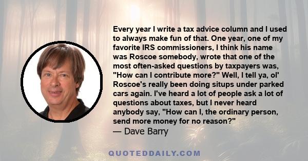 Every year I write a tax advice column and I used to always make fun of that. One year, one of my favorite IRS commissioners, I think his name was Roscoe somebody, wrote that one of the most often-asked questions by