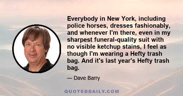 Everybody in New York, including police horses, dresses fashionably, and whenever I'm there, even in my sharpest funeral-quality suit with no visible ketchup stains, I feel as though I'm wearing a Hefty trash bag. And