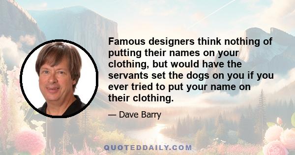 Famous designers think nothing of putting their names on your clothing, but would have the servants set the dogs on you if you ever tried to put your name on their clothing.