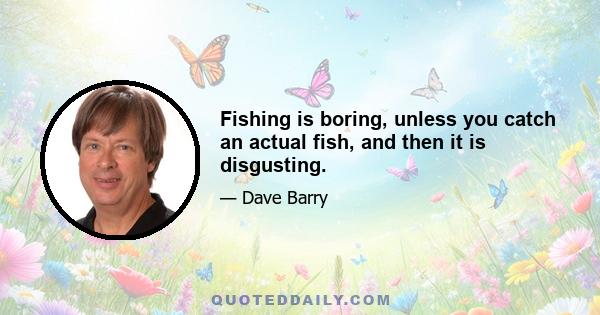 Fishing is boring, unless you catch an actual fish, and then it is disgusting.