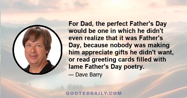 For Dad, the perfect Father's Day would be one in which he didn't even realize that it was Father's Day, because nobody was making him appreciate gifts he didn't want, or read greeting cards filled with lame Father's