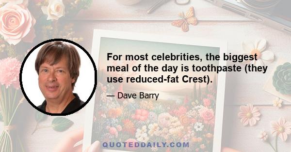 For most celebrities, the biggest meal of the day is toothpaste (they use reduced-fat Crest).