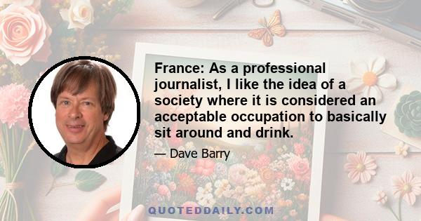 France: As a professional journalist, I like the idea of a society where it is considered an acceptable occupation to basically sit around and drink.