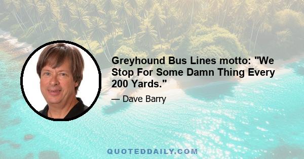 Greyhound Bus Lines motto: We Stop For Some Damn Thing Every 200 Yards.