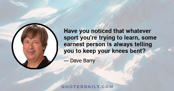 Have you noticed that whatever sport you're trying to learn, some earnest person is always telling you to keep your knees bent?