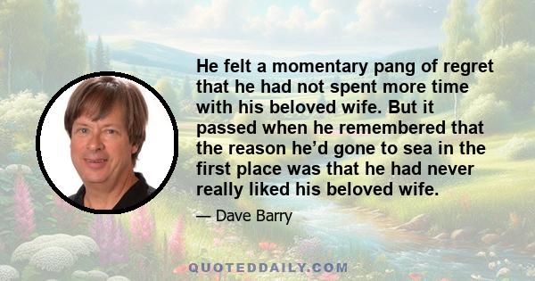 He felt a momentary pang of regret that he had not spent more time with his beloved wife. But it passed when he remembered that the reason he’d gone to sea in the first place was that he had never really liked his