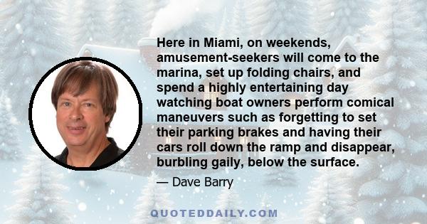 Here in Miami, on weekends, amusement-seekers will come to the marina, set up folding chairs, and spend a highly entertaining day watching boat owners perform comical maneuvers such as forgetting to set their parking