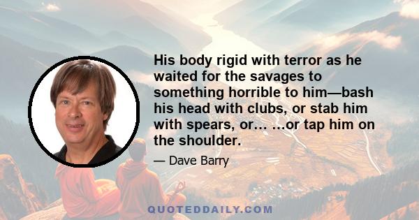 His body rigid with terror as he waited for the savages to something horrible to him—bash his head with clubs, or stab him with spears, or… …or tap him on the shoulder.