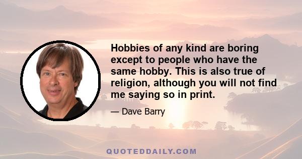 Hobbies of any kind are boring except to people who have the same hobby. This is also true of religion, although you will not find me saying so in print.