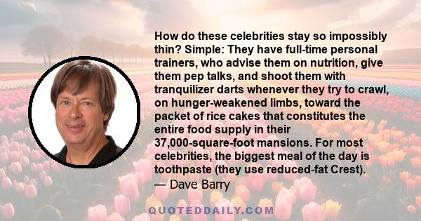 How do these celebrities stay so impossibly thin? Simple: They have full-time personal trainers, who advise them on nutrition, give them pep talks, and shoot them with tranquilizer darts whenever they try to crawl, on