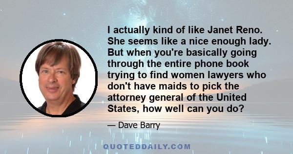 I actually kind of like Janet Reno. She seems like a nice enough lady. But when you're basically going through the entire phone book trying to find women lawyers who don't have maids to pick the attorney general of the