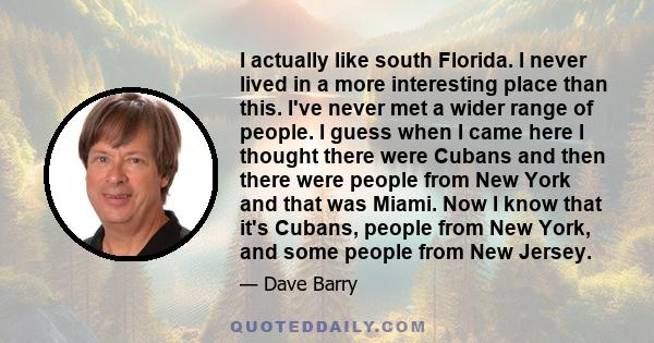 I actually like south Florida. I never lived in a more interesting place than this. I've never met a wider range of people. I guess when I came here I thought there were Cubans and then there were people from New York