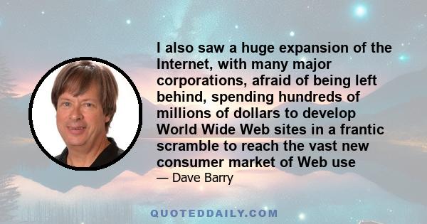 I also saw a huge expansion of the Internet, with many major corporations, afraid of being left behind, spending hundreds of millions of dollars to develop World Wide Web sites in a frantic scramble to reach the vast