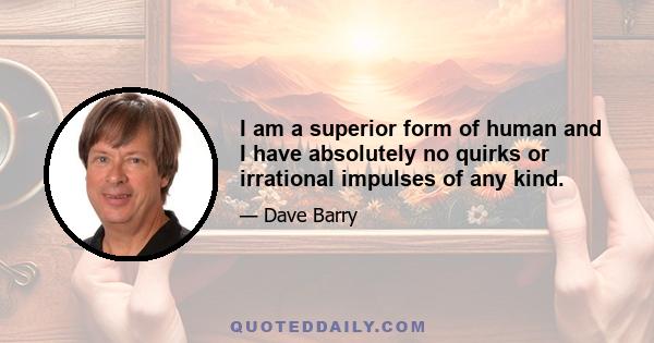 I am a superior form of human and I have absolutely no quirks or irrational impulses of any kind.