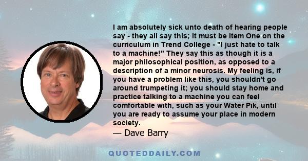 I am absolutely sick unto death of hearing people say - they all say this; it must be Item One on the curriculum in Trend College - I just hate to talk to a machine! They say this as though it is a major philosophical