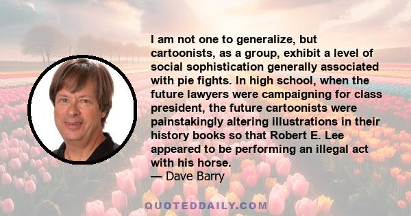 I am not one to generalize, but cartoonists, as a group, exhibit a level of social sophistication generally associated with pie fights. In high school, when the future lawyers were campaigning for class president, the