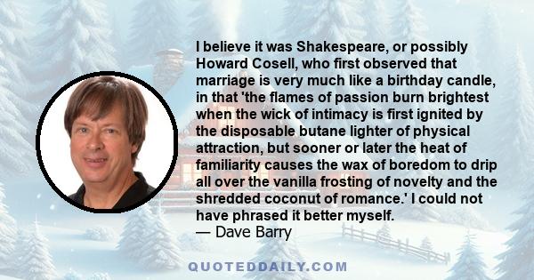 I believe it was Shakespeare, or possibly Howard Cosell, who first observed that marriage is very much like a birthday candle, in that 'the flames of passion burn brightest when the wick of intimacy is first ignited by