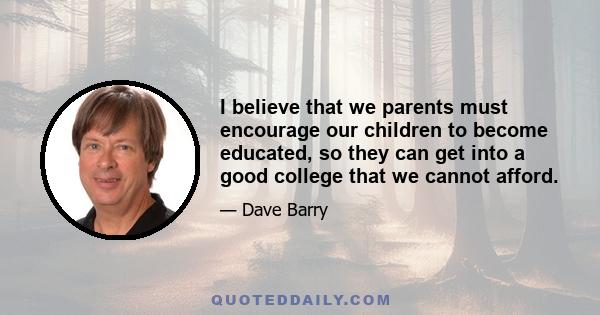 I believe that we parents must encourage our children to become educated, so they can get into a good college that we cannot afford.