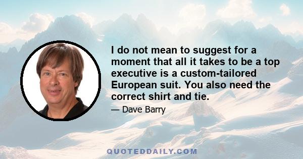 I do not mean to suggest for a moment that all it takes to be a top executive is a custom-tailored European suit. You also need the correct shirt and tie.