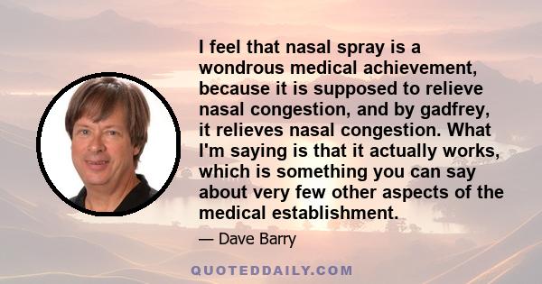 I feel that nasal spray is a wondrous medical achievement, because it is supposed to relieve nasal congestion, and by gadfrey, it relieves nasal congestion. What I'm saying is that it actually works, which is something