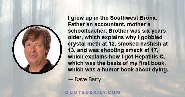 I grew up in the Southwest Bronx. Father an accountant, mother a schoolteacher. Brother was six years older, which explains why I gobbled crystal meth at 12, smoked hashish at 13, and was shooting smack at 17, which