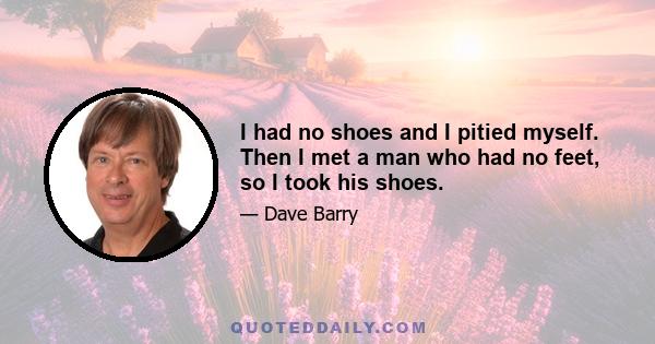 I had no shoes and I pitied myself. Then I met a man who had no feet, so I took his shoes.